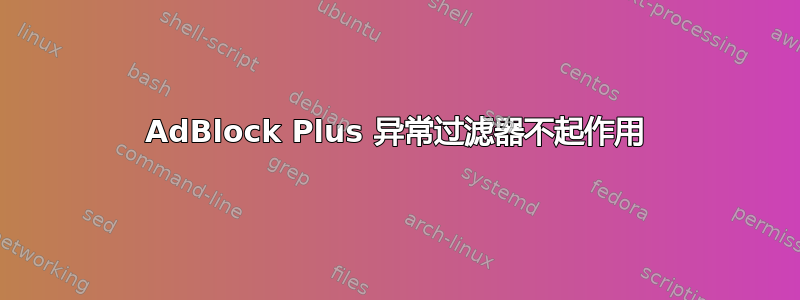 AdBlock Plus 异常过滤器不起作用