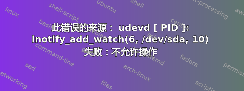 此错误的来源： udevd [ PID ]: inotify_add_watch(6, /dev/sda, 10) 失败：不允许操作