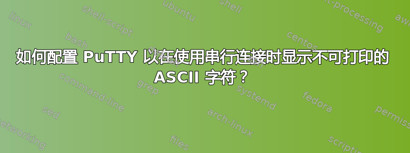 如何配置 PuTTY 以在使用串行连接时显示不可打印的 ASCII 字符？