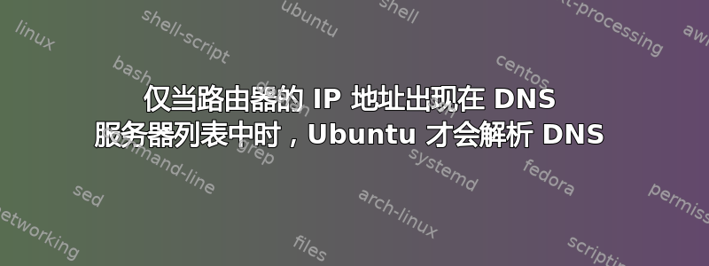 仅当路由器的 IP 地址出现在 DNS 服务器列表中时，Ubuntu 才会解析 DNS