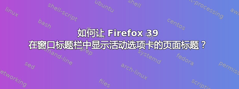 如何让 Firefox 39 在窗口标题栏中显示活动选项卡的页面标题？