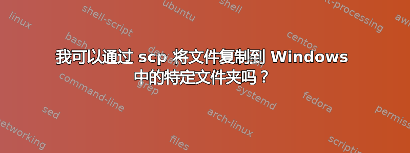 我可以通过 scp 将文件复制到 Windows 中的特定文件夹吗？