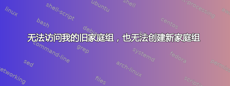 无法访问我的旧家庭组，也无法创建新家庭组