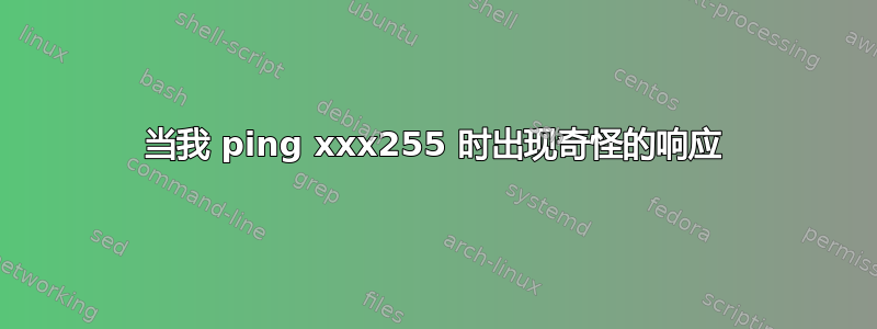 当我 ping xxx255 时出现奇怪的响应