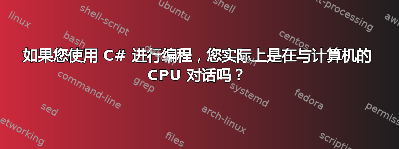 如果您使用 C# 进行编程，您实际上是在与计算机的 CPU 对话吗？