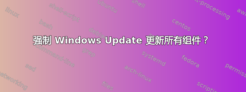 强制 Windows Update 更新所有组件？