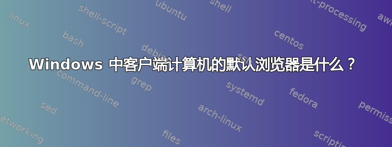 Windows 中客户端计算机的默认浏览器是什么？