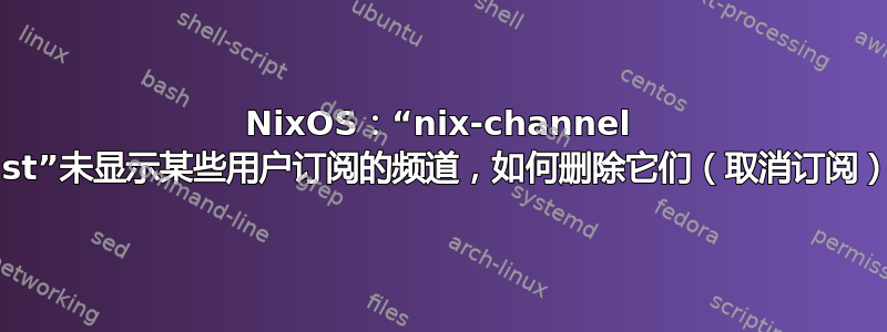 NixOS：“nix-channel --list”未显示某些用户订阅的频道，如何删除它们（取消订阅）？