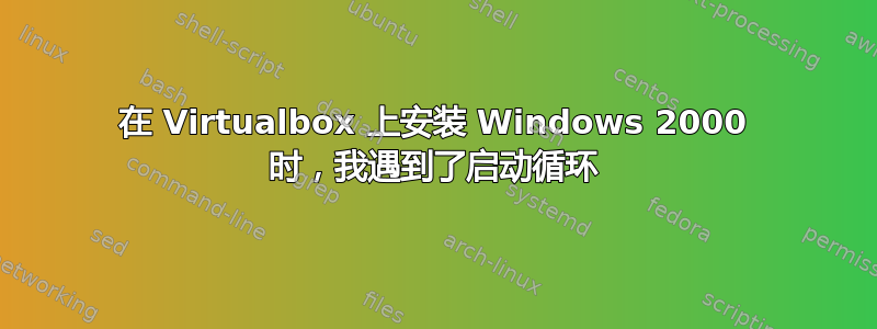 在 Virtualbox 上安装 Windows 2000 时，我遇到了启动循环