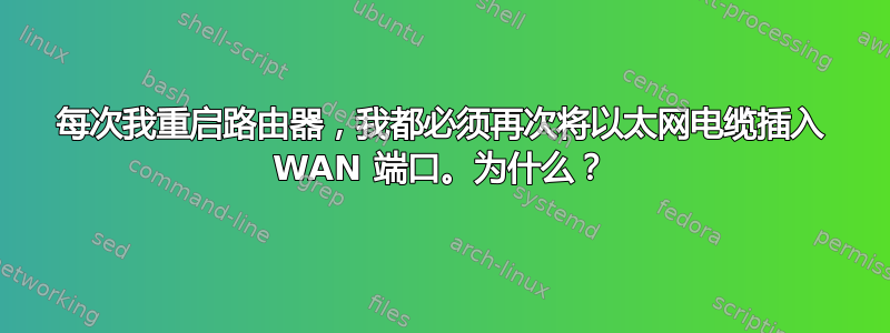 每次我重启路由器，我都必须再次将以太网电缆插入 WAN 端口。为什么？