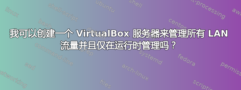 我可以创建一个 VirtualBox 服务器来管理所有 LAN 流量并且仅在运行时管理吗？