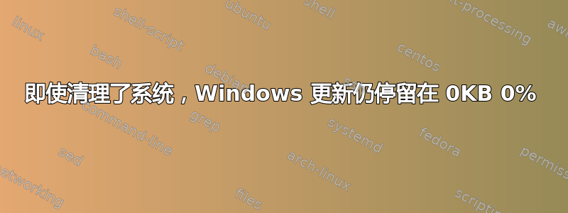 即使清理了系统，Windows 更新仍停留在 0KB 0%