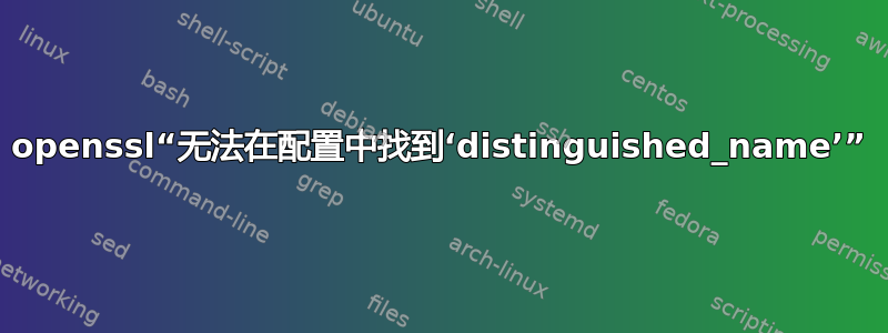 openssl“无法在配置中找到‘distinguished_name’”