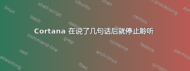 Cortana 在说了几句话后就停止聆听