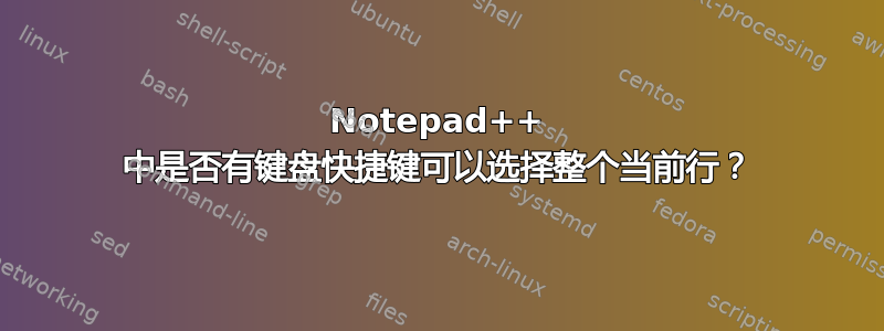 Notepad++ 中是否有键盘快捷键可以选择整个当前行？