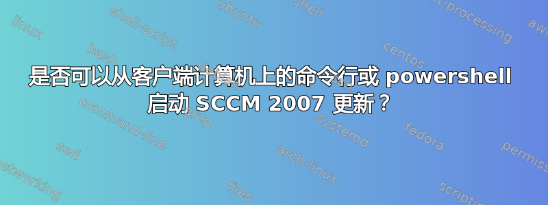 是否可以从客户端计算机上的命令行或 powershell 启动 SCCM 2007 更新？