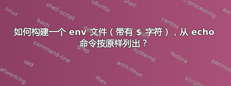 如何构建一个 env 文件（带有 $ 字符），从 echo 命令按原样列出？