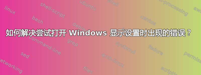 如何解决尝试打开 Windows 显示设置时出现的错误？