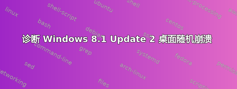 诊断 Windows 8.1 Update 2 桌面随机崩溃