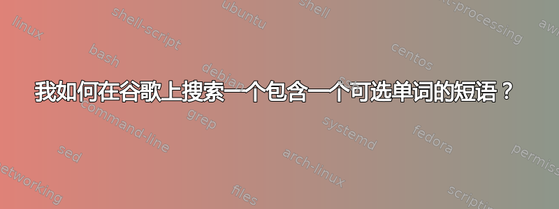 我如何在谷歌上搜索一个包含一个可选单词的短语？