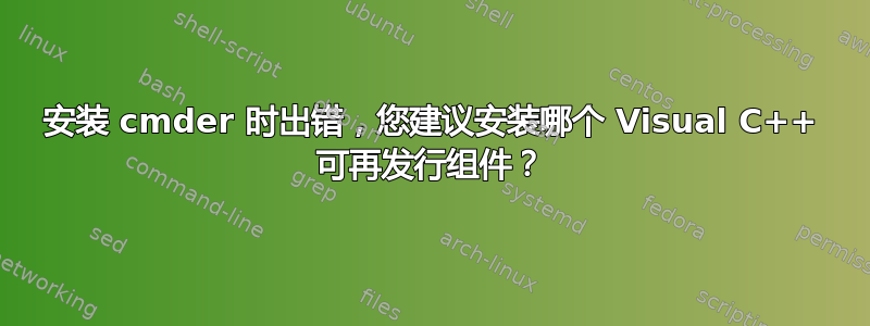 安装 cmder 时出错，您建议安装哪个 Visual C++ 可再发行组件？