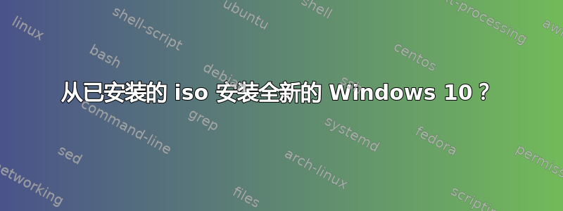 从已安装的 iso 安装全新的 Windows 10？