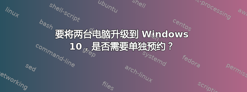 要将两台电脑升级到 Windows 10，是否需要单独预约？