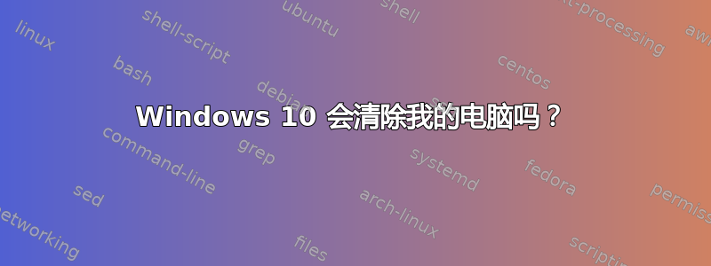 Windows 10 会清除我的电脑吗？