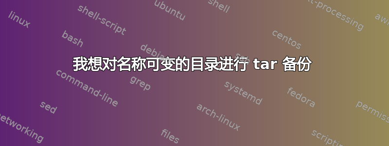 我想对名称可变的目录进行 tar 备份