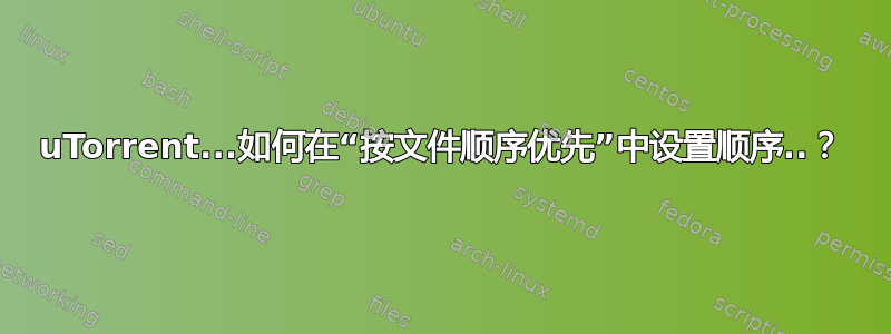 uTorrent...如何在“按文件顺序优先”中设置顺序..？