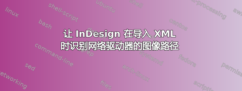 让 InDesign 在导入 XML 时识别网络驱动器的图像路径