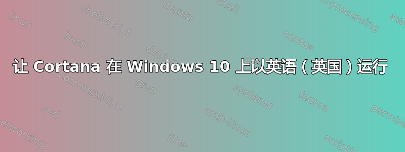 让 Cortana 在 Windows 10 上以英语（英国）运行