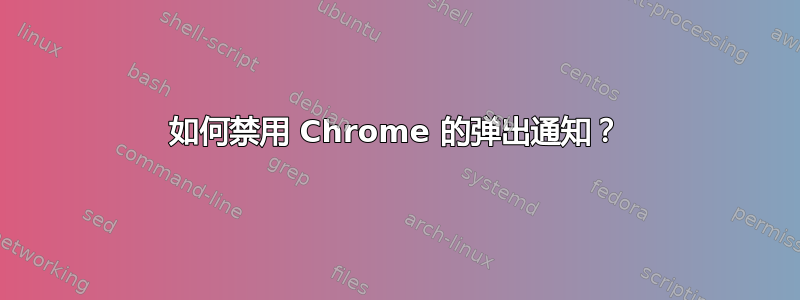 如何禁用 Chrome 的弹出通知？