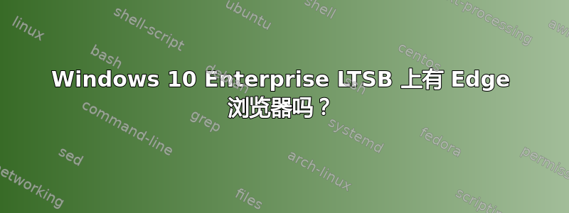 Windows 10 Enterprise LTSB 上有 Edge 浏览器吗？