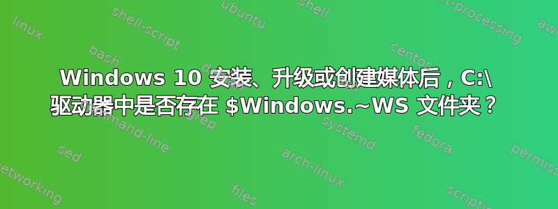 Windows 10 安装、升级或创建媒体后，C:\ 驱动器中是否存在 $Windows.~WS 文件夹？