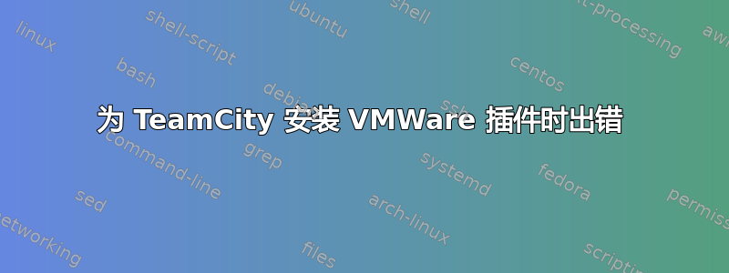 为 TeamCity 安装 VMWare 插件时出错