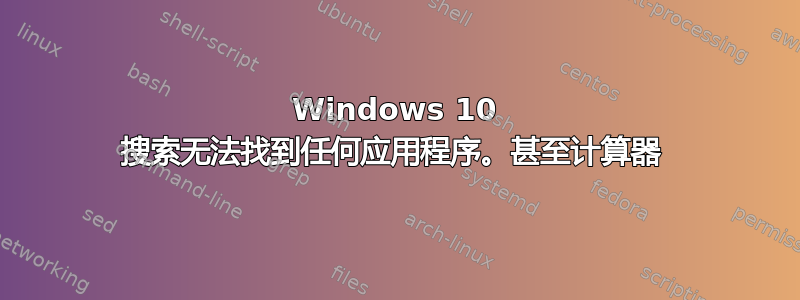 Windows 10 搜索无法找到任何应​​用程序。甚至计算器 