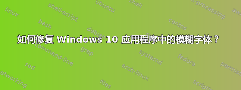 如何修复 Windows 10 应用程序中的模糊字体？