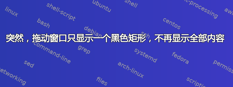 突然，拖动窗口只显示一个黑色矩形，不再显示全部内容