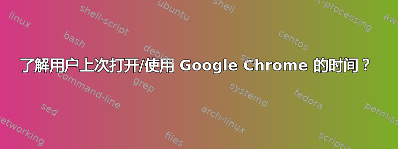 了解用户上次打开/使用 Google Chrome 的时间？