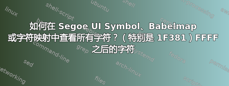 如何在 Segoe UI Symbol、Babelmap 或字符映射中查看所有字符？（特别是 1F381）FFFF 之后的字符