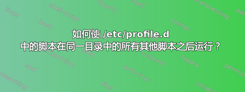 如何使 /etc/profile.d 中的脚本在同一目录中的所有其他脚本之后运行？