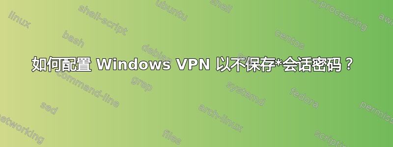 如何配置 Windows VPN 以不保存*会话密码？