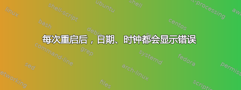 每次重启后，日期、时钟都会显示错误