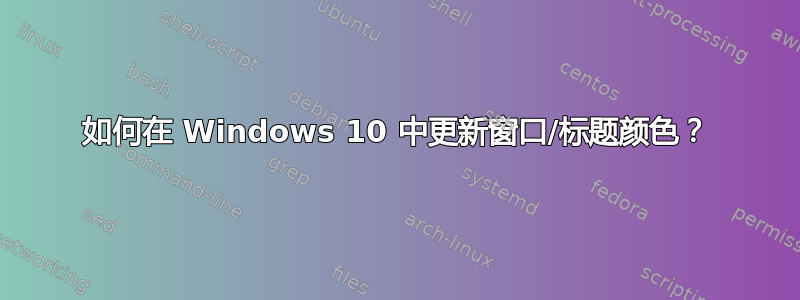 如何在 Windows 10 中更新窗口/标题颜色？