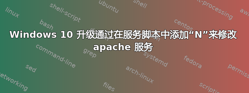 Windows 10 升级通过在服务脚本中添加“N”来修改 apache 服务