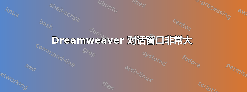 Dreamweaver 对话窗口非常大