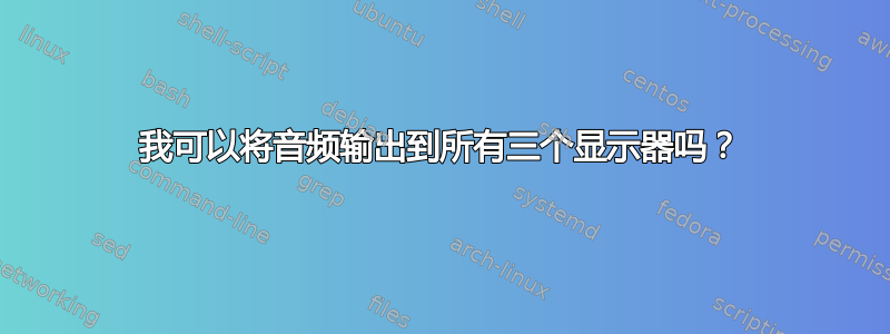 我可以将音频输出到所有三个显示器吗？