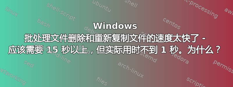 Windows 批处理文件删除和重新复制文件的速度太快了 - 应该需要 15 秒以上，但实际用时不到 1 秒。为什么？