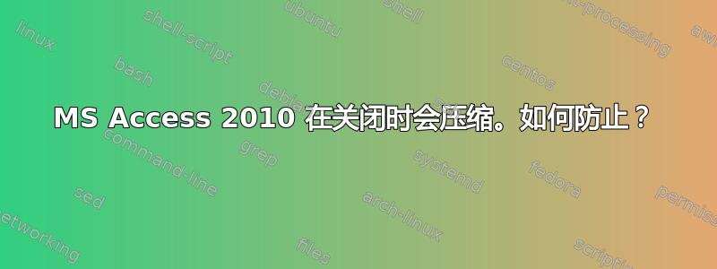 MS Access 2010 在关闭时会压缩。如何防止？